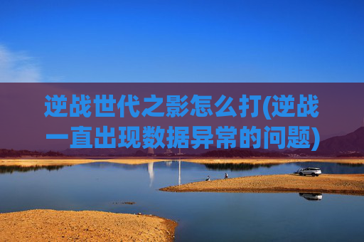 逆战世代之影怎么打(逆战一直出现数据异常的问题)