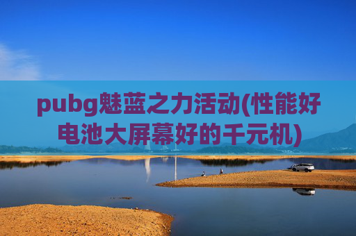 pubg魅蓝之力活动(性能好电池大屏幕好的千元机)