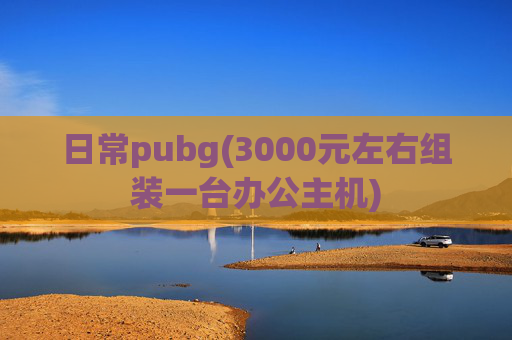 日常pubg(3000元左右组装一台办公主机)