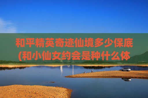 和平精英奇迹仙境多少保底(和小仙女约会是种什么体验)