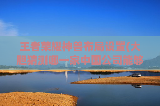 王者荣耀神兽布局设置(大胆猜测哪一家中国公司能够解光刻机之围)