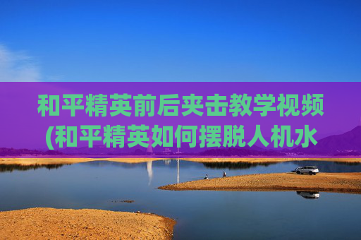 和平精英前后夹击教学视频(和平精英如何摆脱人机水平)