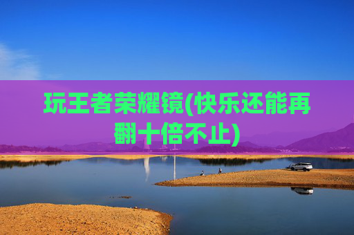 玩王者荣耀镜(快乐还能再翻十倍不止)