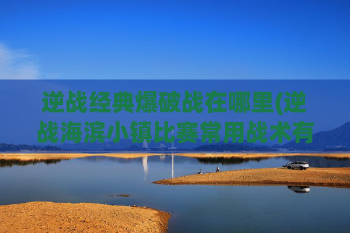 逆战经典爆破战在哪里(逆战海滨小镇比赛常用战术有哪些)