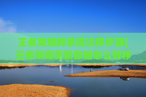 王者荣耀跨系统迁移步骤(王者荣耀更新数据怎么转移)