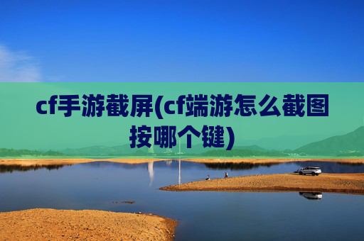 cf手游截屏(cf端游怎么截图按哪个键)