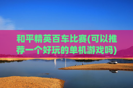 和平精英百车比赛(可以推荐一个好玩的单机游戏吗)