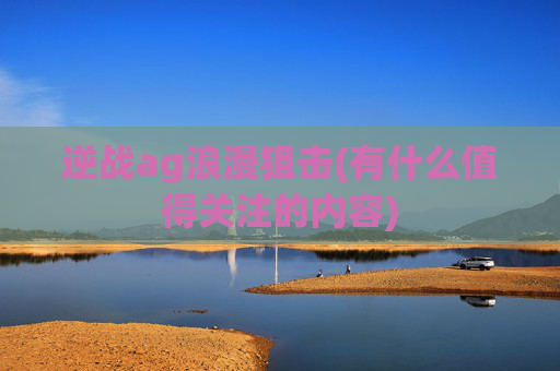 逆战ag浪漫狙击(有什么值得关注的内容)
