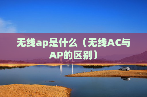 无线ap是什么（无线AC与AP的区别）