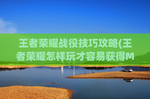 王者荣耀战役技巧攻略(王者荣耀怎样玩才容易获得MVP)