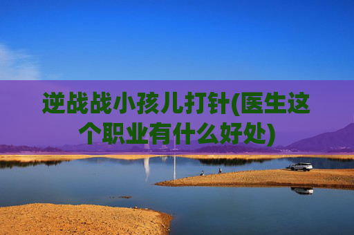 逆战战小孩儿打针(医生这个职业有什么好处)