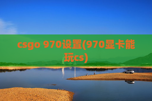 csgo 970设置(970显卡能玩cs)