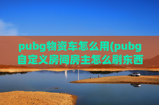 pubg物资车怎么用(pubg自定义房间房主怎么刷东西)
