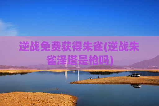 逆战免费获得朱雀(逆战朱雀泽塔是枪吗)