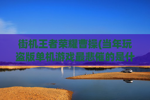 街机王者荣耀曹操(当年玩盗版单机游戏最悲催的是什么)
