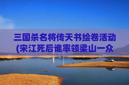 三国杀名将传天书绘卷活动(宋江死后谁率领梁山一众起兵反宋)