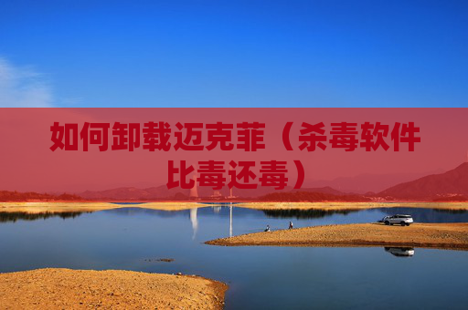 如何卸载迈克菲（杀毒软件比毒还毒）