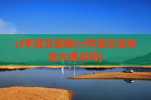 cf手游交易吧(cf手游交易所加火线点吗)