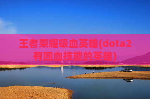 王者荣耀吸血英雄(dota2有回血技能的英雄)