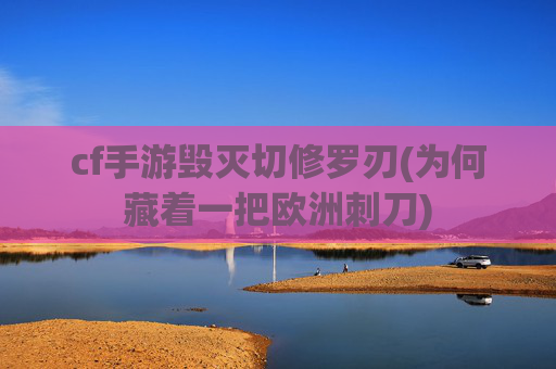 cf手游毁灭切修罗刃(为何藏着一把欧洲刺刀)