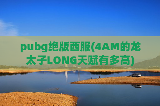 pubg绝版西服(4AM的龙太子LONG天赋有多高)