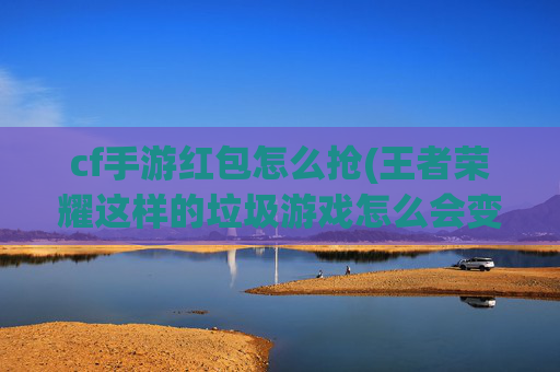 cf手游红包怎么抢(王者荣耀这样的垃圾游戏怎么会变得这么火)