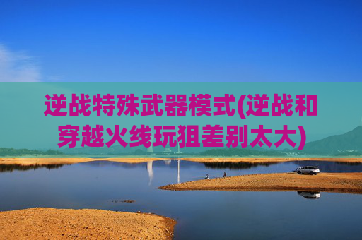 逆战特殊武器模式(逆战和穿越火线玩狙差别太大)
