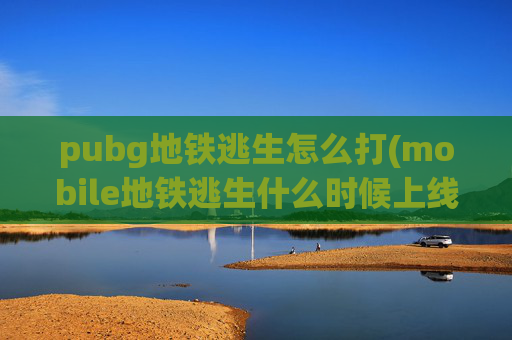 pubg地铁逃生怎么打(mobile地铁逃生什么时候上线)