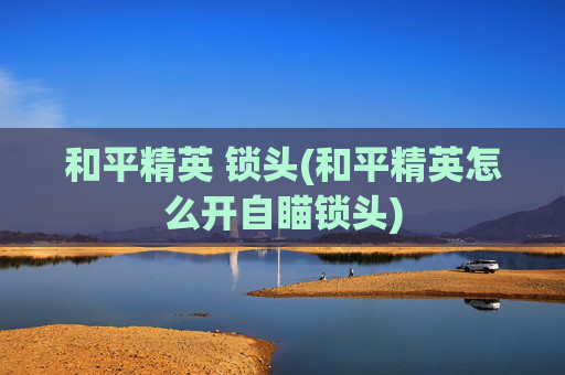 和平精英 锁头(和平精英怎么开自瞄锁头)