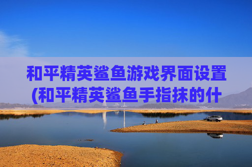 和平精英鲨鱼游戏界面设置(和平精英鲨鱼手指抹的什么)