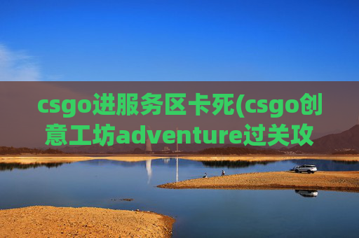 csgo进服务区卡死(csgo创意工坊adventure过关攻略)