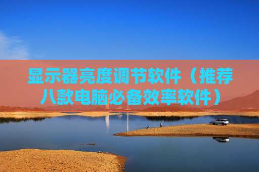 显示器亮度调节软件（推荐八款电脑必备效率软件）