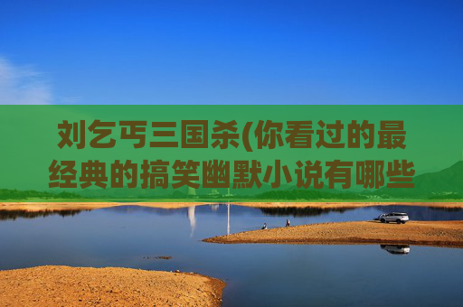 刘乞丐三国杀(你看过的最经典的搞笑幽默小说有哪些)