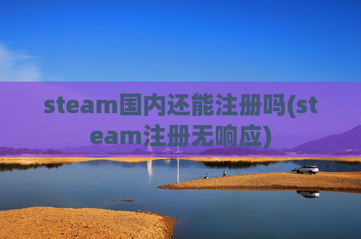 steam国内还能注册吗(steam注册无响应)