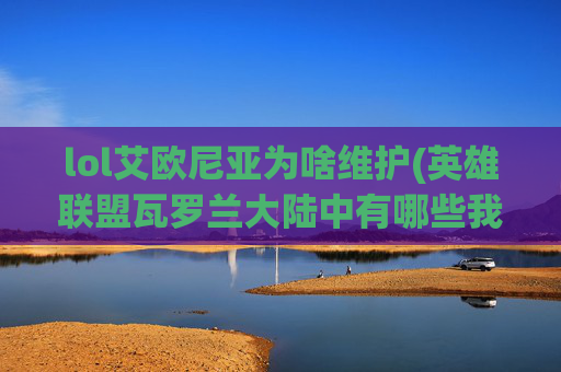 lol艾欧尼亚为啥维护(英雄联盟瓦罗兰大陆中有哪些我们所不知道的事件)