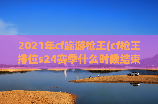 2021年cf端游枪王(cf枪王排位s24赛季什么时候结束)