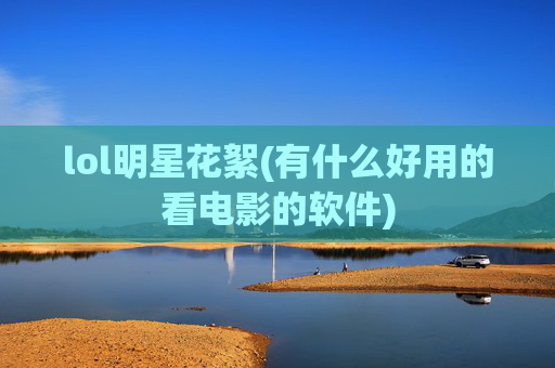 lol明星花絮(有什么好用的看电影的软件)