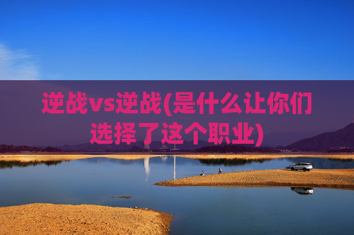 逆战vs逆战(是什么让你们选择了这个职业)