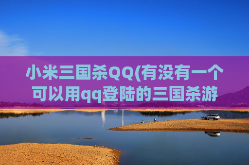 小米三国杀QQ(有没有一个可以用qq登陆的三国杀游戏)