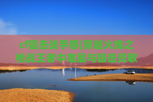 cf狙击战手感(穿越火线之枪战王者中准星与狙击灵敏度调到多少才最合适)