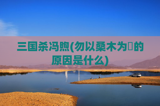 三国杀冯煦(勿以桑木为欀的原因是什么)