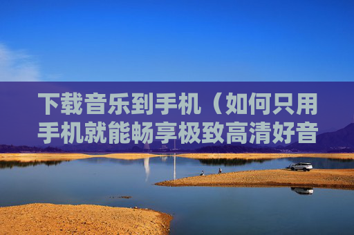 下载音乐到手机（如何只用手机就能畅享极致高清好音乐）