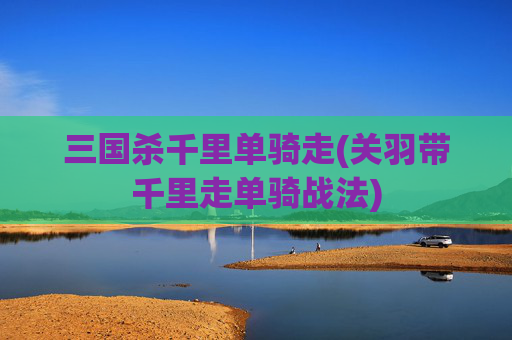 三国杀千里单骑走(关羽带千里走单骑战法)