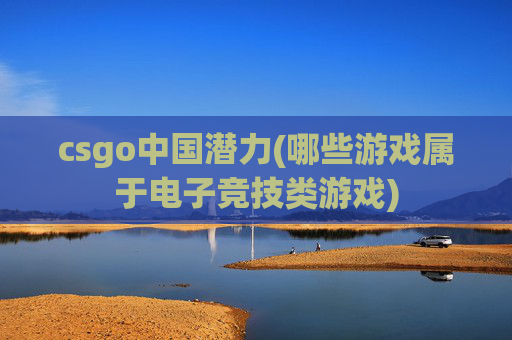 csgo中国潜力(哪些游戏属于电子竞技类游戏)
