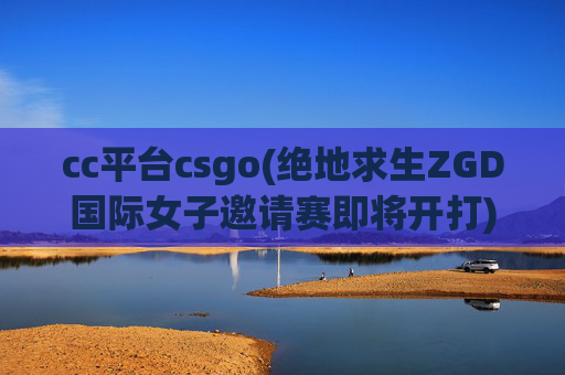 cc平台csgo(绝地求生ZGD国际女子邀请赛即将开打)
