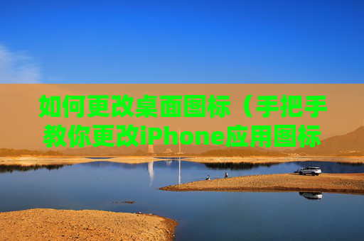 如何更改桌面图标（手把手教你更改iPhone应用图标）