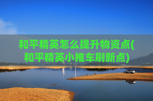 和平精英怎么提升物资点(和平精英小推车刷新点)