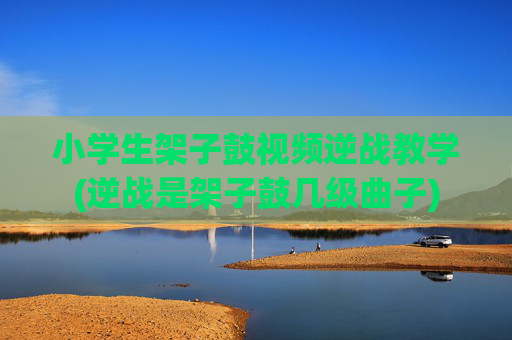 小学生架子鼓视频逆战教学(逆战是架子鼓几级曲子)