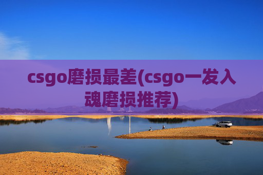 csgo磨损最差(csgo一发入魂磨损推荐)