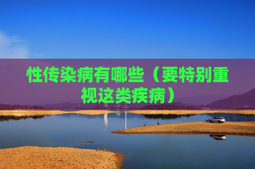 详细阅读:性传染病有哪些(要特别重视这类疾病) 性传染病有哪些(要特别重视这类疾病)